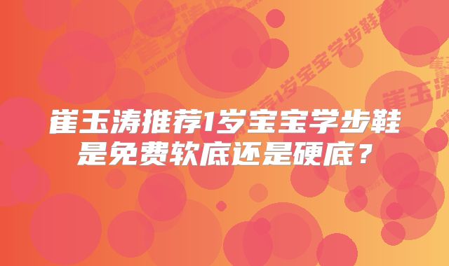 崔玉涛推荐1岁宝宝学步鞋是免费软底还是硬底?