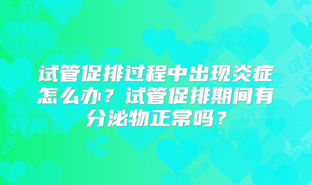 试管促排过程中出现炎症怎么办?试管促排期间有分泌物正常吗?