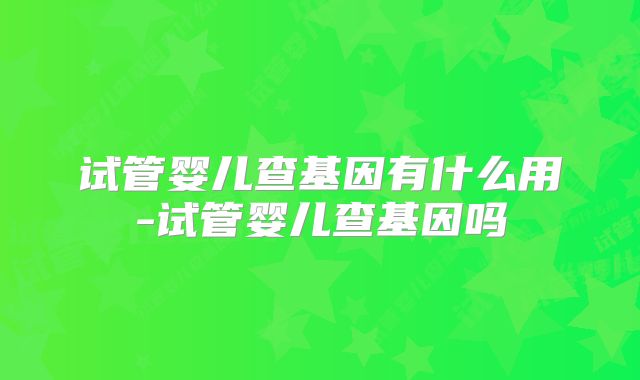 试管婴儿查基因有什么用-试管婴儿查基因吗