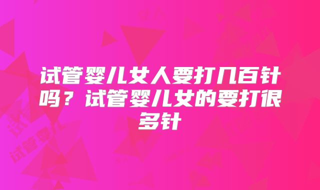 试管婴儿女人要打几百针吗?试管婴儿女的要打很多针