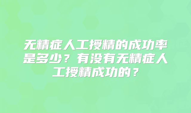 无精症人工授精的成功率是多少?有没有无精症人工授精成功的?