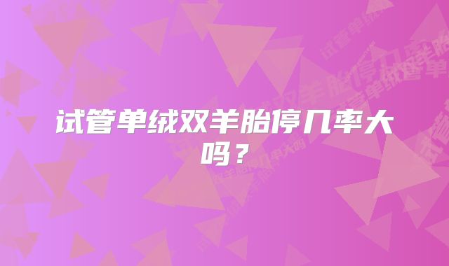 试管单绒双羊胎停几率大吗?