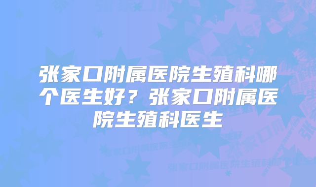 张家口附属医院生殖科哪个医生好?张家口附属医院生殖科医生