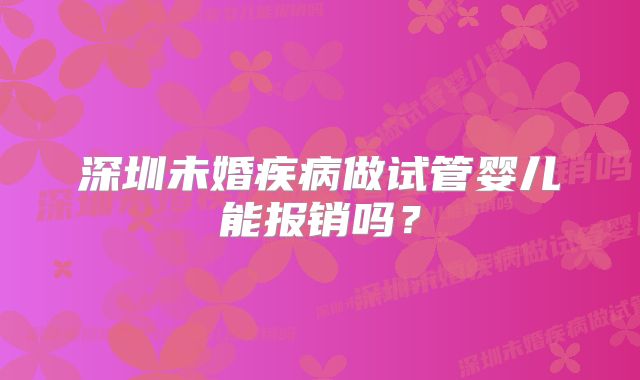 深圳未婚疾病做试管婴儿能报销吗?