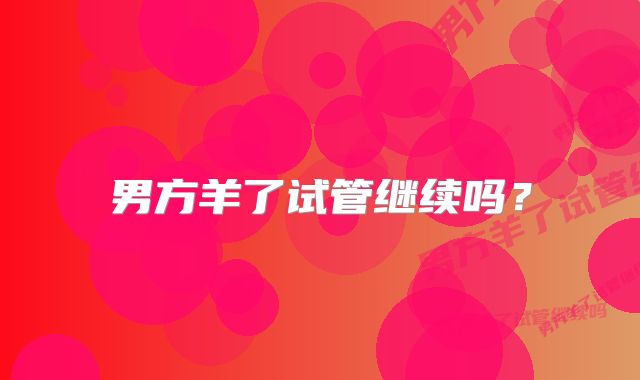 男方羊了试管继续吗?