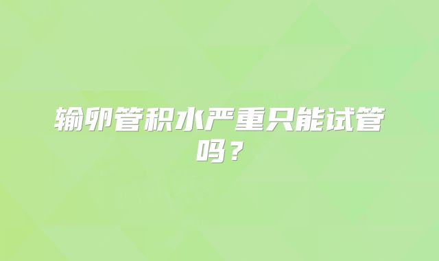 输卵管积水严重只能试管吗?