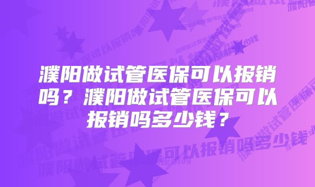 濮阳做试管医保可以报销吗?濮阳做试管医保可以报销吗多少钱?