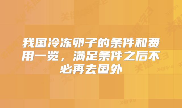 我国冷冻卵子的条件和费用一览,满足条件之后不必再去国外