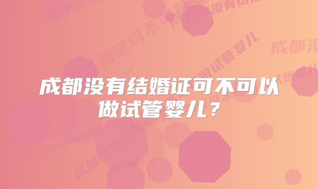 成都没有结婚证可不可以做试管婴儿?
