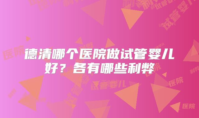 德清哪个医院做试管婴儿好?各有哪些利弊