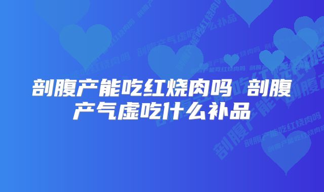 剖腹产能吃红烧肉吗 剖腹产气虚吃什么补品