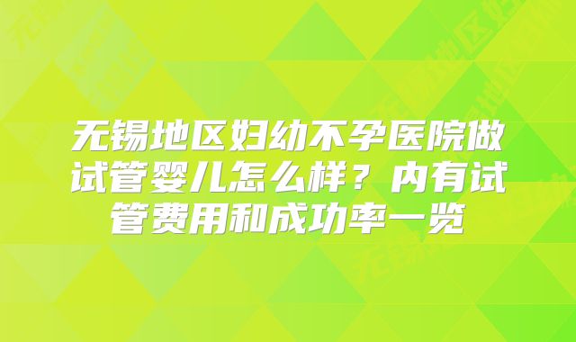 无锡地区妇幼不孕医院做试管婴儿怎么样？内有试管费用和成功率一览