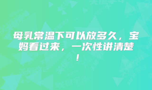 母乳常温下可以放多久，宝妈看过来，一次性讲清楚！