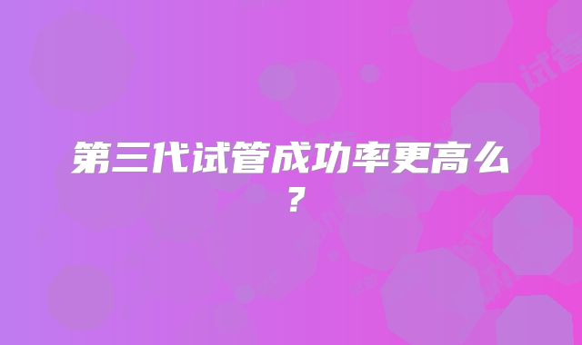 第三代试管成功率更高么？