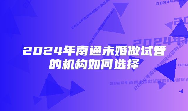 2024年南通未婚做试管的机构如何选择