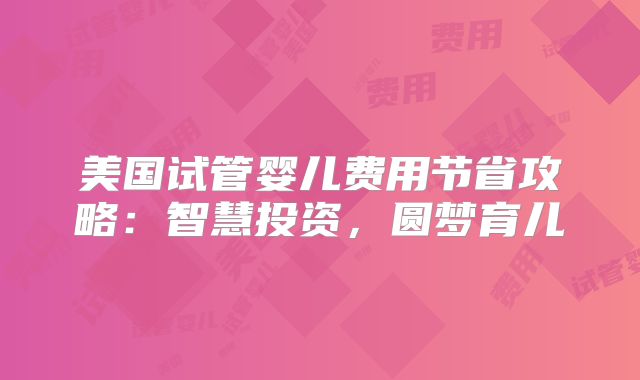 美国试管婴儿费用节省攻略：智慧投资，圆梦育儿
