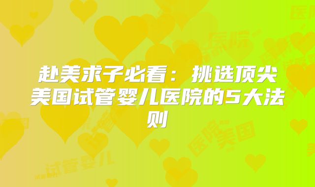 赴美求子必看：挑选顶尖美国试管婴儿医院的5大法则